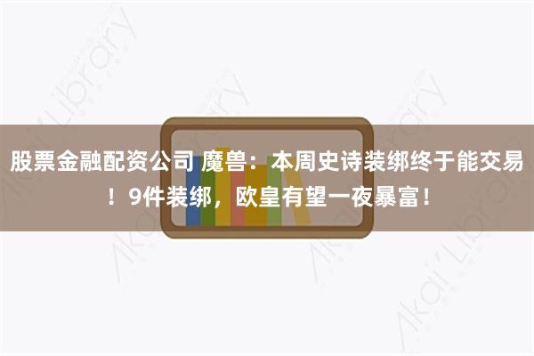 股票金融配资公司 魔兽：本周史诗装绑终于能交易！9件装绑，欧皇有望一夜暴富！