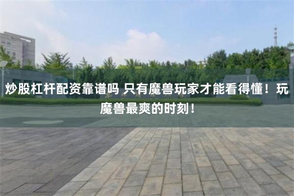 炒股杠杆配资靠谱吗 只有魔兽玩家才能看得懂！玩魔兽最爽的时刻！