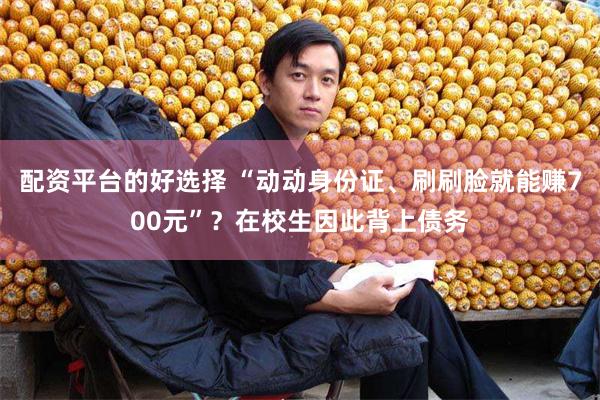 配资平台的好选择 “动动身份证、刷刷脸就能赚700元”？在校生因此背上债务