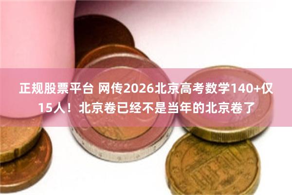 正规股票平台 网传2026北京高考数学140+仅15人！北京卷已经不是当年的北京卷了