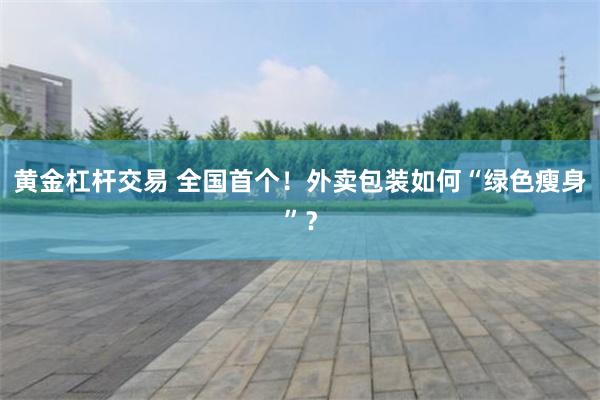 黄金杠杆交易 全国首个！外卖包装如何“绿色瘦身”？