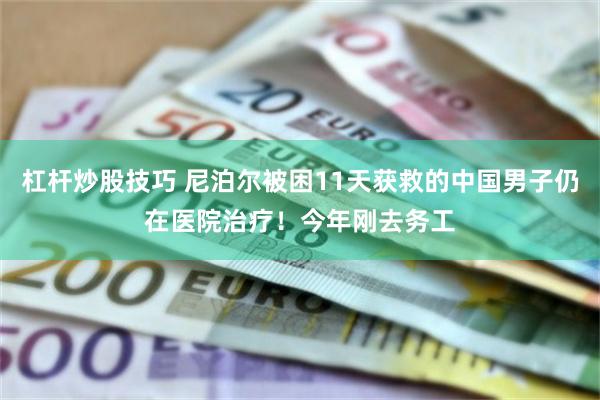 杠杆炒股技巧 尼泊尔被困11天获救的中国男子仍在医院治疗！今年刚去务工