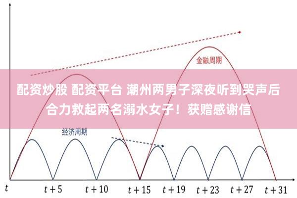 配资炒股 配资平台 潮州两男子深夜听到哭声后合力救起两名溺水女子！获赠感谢信