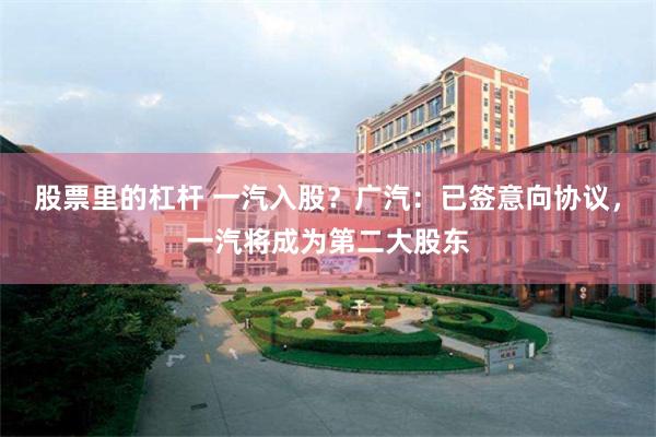 股票里的杠杆 一汽入股？广汽：已签意向协议，一汽将成为第二大股东