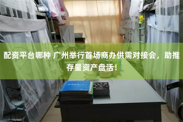 配资平台哪种 广州举行首场商办供需对接会，助推存量资产盘活！