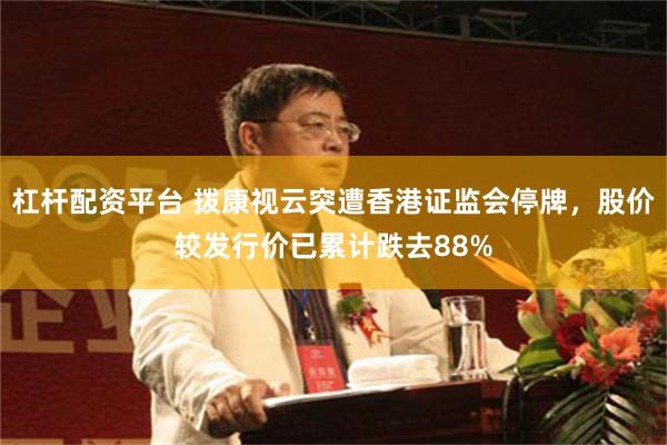 杠杆配资平台 拨康视云突遭香港证监会停牌，股价较发行价已累计跌去88%