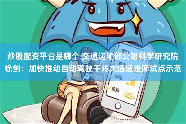 炒股配资平台是哪个 交通运输部公路科学研究院徐剑：加快推动自动驾驶干线大通道走廊试点示范