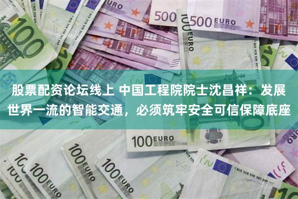 股票配资论坛线上 中国工程院院士沈昌祥：发展世界一流的智能交通，必须筑牢安全可信保障底座