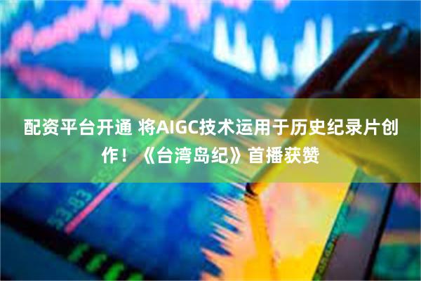 配资平台开通 将AIGC技术运用于历史纪录片创作！《台湾岛纪》首播获赞