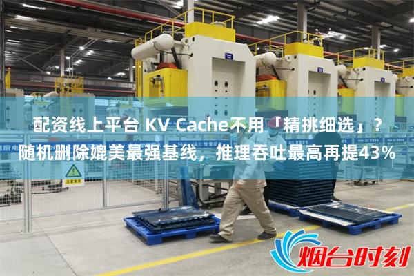 配资线上平台 KV Cache不用「精挑细选」？随机删除媲美最强基线，推理吞吐最高再提43%