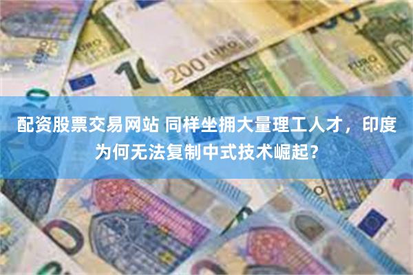 配资股票交易网站 同样坐拥大量理工人才，印度为何无法复制中式技术崛起？