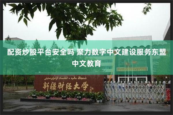 配资炒股平台安全吗 聚力数字中文建设服务东盟中文教育