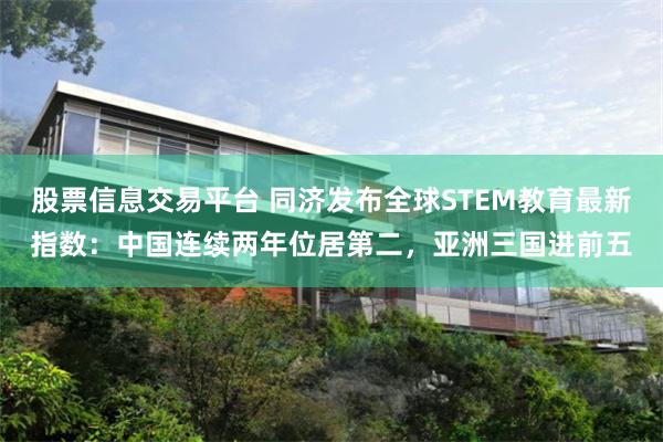 股票信息交易平台 同济发布全球STEM教育最新指数：中国连续两年位居第二，亚洲三国进前五