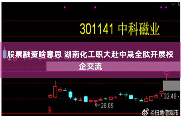股票融资啥意思 湖南化工职大赴中晟全肽开展校企交流