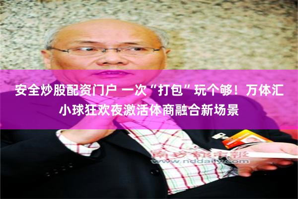 安全炒股配资门户 一次“打包”玩个够！万体汇小球狂欢夜激活体商融合新场景