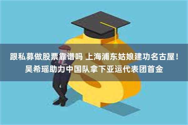 跟私募做股票靠谱吗 上海浦东姑娘建功名古屋！吴希瑶助力中国队拿下亚运代表团首金