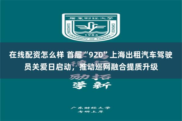 在线配资怎么样 首届“920”上海出租汽车驾驶员关爱日启动，推动巡网融合提质升级