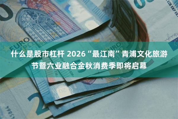 什么是股市杠杆 2026“最江南”青浦文化旅游节暨六业融合金秋消费季即将启幕