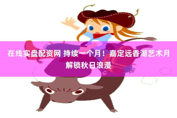 在线实盘配资网 持续一个月！嘉定远香湖艺术月解锁秋日浪漫