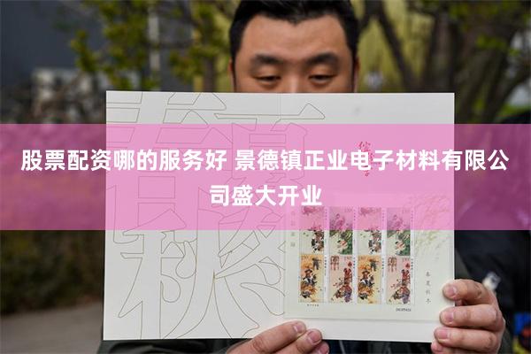 股票配资哪的服务好 景德镇正业电子材料有限公司盛大开业