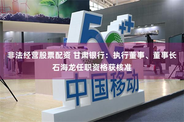 非法经营股票配资 甘肃银行：执行董事、董事长石海龙任职资格获核准