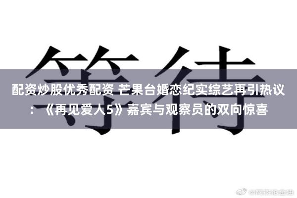 配资炒股优秀配资 芒果台婚恋纪实综艺再引热议：《再见爱人5》嘉宾与观察员的双向惊喜