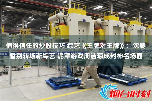值得信任的炒股技巧 综艺《王牌对王牌》：沈腾暂别转场新综艺 泥潭游戏周洁琼成封神名场面