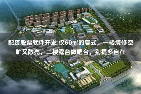 配资股票软件开发 仅60㎡的复式，一楼装修空旷又敞亮，二楼露台做吧台，别提多自在