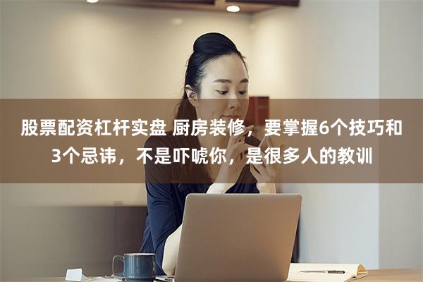 股票配资杠杆实盘 厨房装修，要掌握6个技巧和3个忌讳，不是吓唬你，是很多人的教训