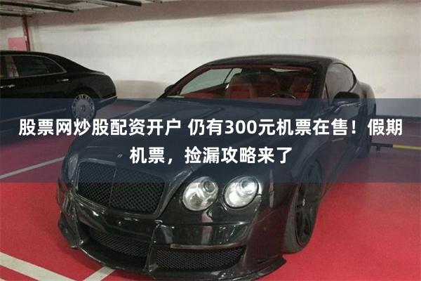 股票网炒股配资开户 仍有300元机票在售！假期机票，捡漏攻略来了