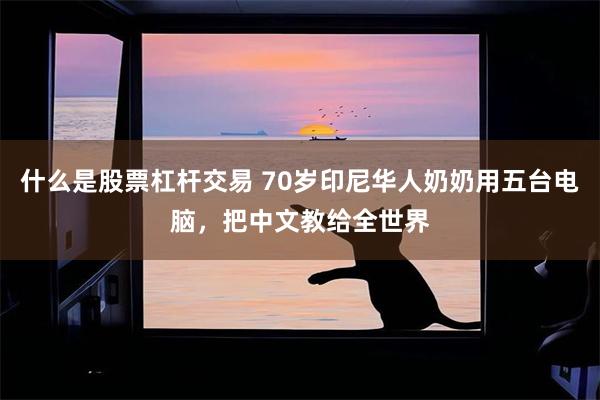什么是股票杠杆交易 70岁印尼华人奶奶用五台电脑，把中文教给全世界