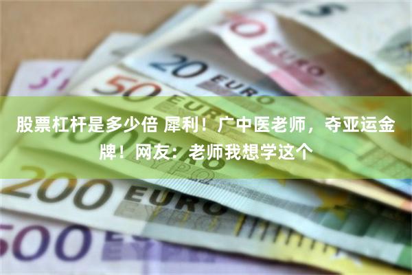 股票杠杆是多少倍 犀利！广中医老师，夺亚运金牌！网友：老师我想学这个