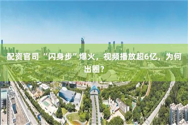 配资官司 “闪身步”爆火，视频播放超6亿，为何出圈？