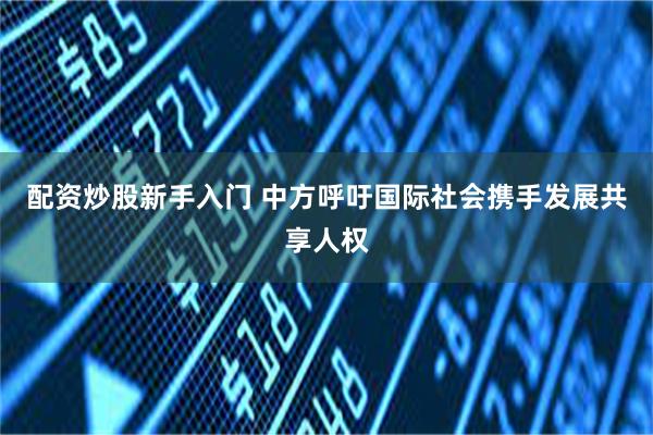 配资炒股新手入门 中方呼吁国际社会携手发展共享人权