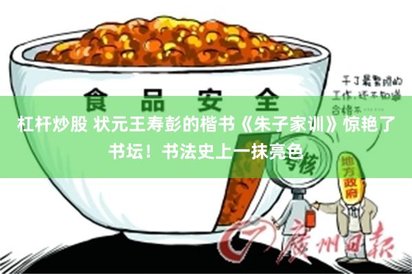 杠杆炒股 状元王寿彭的楷书《朱子家训》惊艳了书坛！书法史上一抹亮色