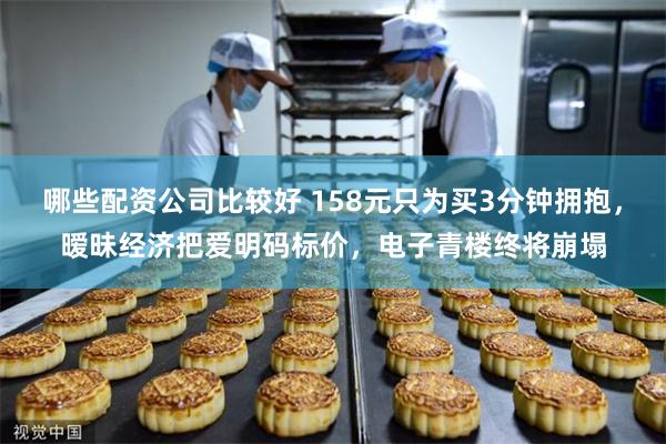 哪些配资公司比较好 158元只为买3分钟拥抱，暧昧经济把爱明码标价，电子青楼终将崩塌