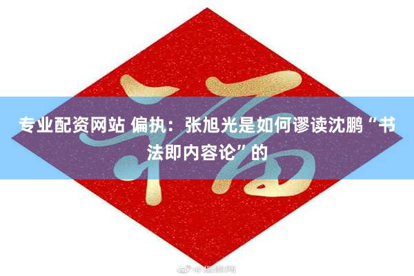 专业配资网站 偏执：张旭光是如何谬读沈鹏“书法即内容论”的