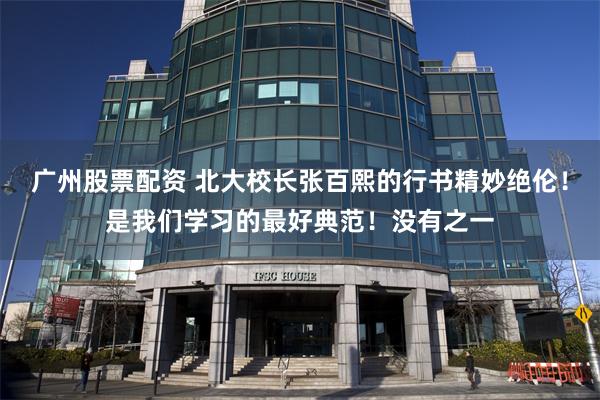 广州股票配资 北大校长张百熙的行书精妙绝伦！是我们学习的最好典范！没有之一
