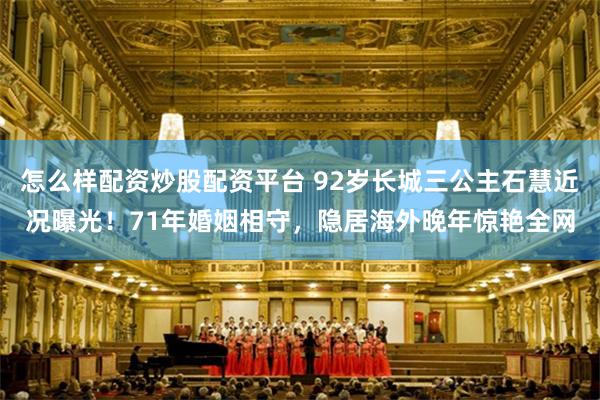 怎么样配资炒股配资平台 92岁长城三公主石慧近况曝光！71年婚姻相守，隐居海外晚年惊艳全网