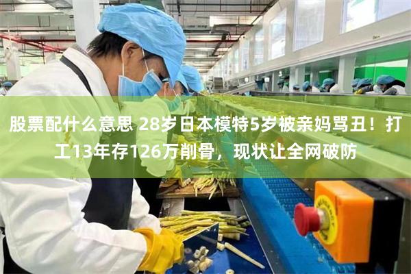 股票配什么意思 28岁日本模特5岁被亲妈骂丑！打工13年存126万削骨，现状让全网破防