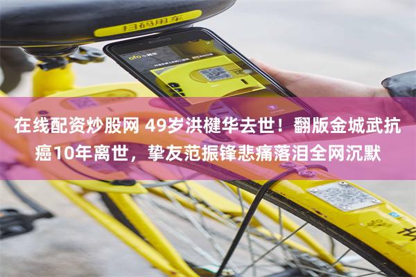 在线配资炒股网 49岁洪楗华去世！翻版金城武抗癌10年离世，挚友范振锋悲痛落泪全网沉默