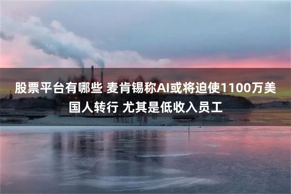 股票平台有哪些 麦肯锡称AI或将迫使1100万美国人转行 尤其是低收入员工