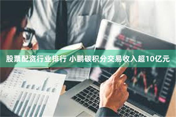 股票配资行业排行 小鹏碳积分交易收入超10亿元