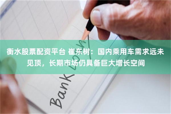 衡水股票配资平台 崔东树：国内乘用车需求远未见顶，长期市场仍具备巨大增长空间