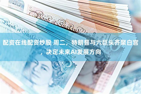 配资在线配资炒股 周二，特朗普与六巨头齐聚白宫，决定未来AI发展方向
