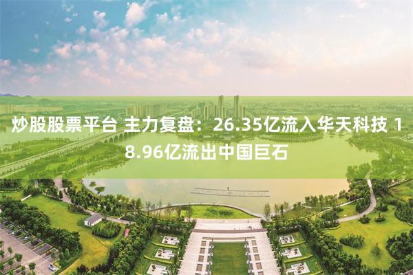 炒股股票平台 主力复盘：26.35亿流入华天科技 18.96亿流出中国巨石