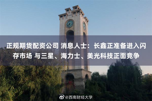 正规期货配资公司 消息人士：长鑫正准备进入闪存市场 与三星、海力士、美光科技正面竞争