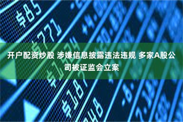 开户配资炒股 涉嫌信息披露违法违规 多家A股公司被证监会立案