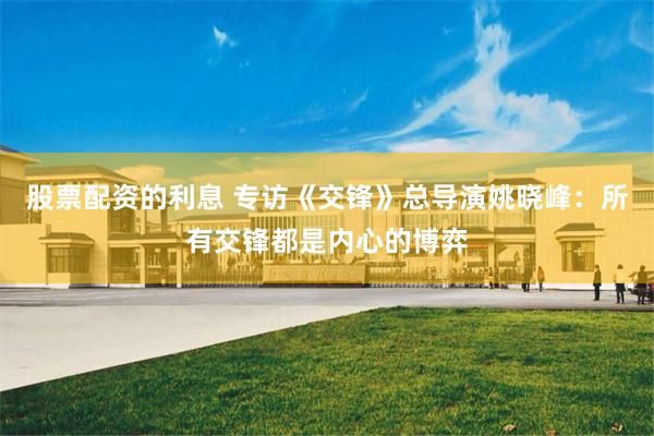 股票配资的利息 专访《交锋》总导演姚晓峰：所有交锋都是内心的博弈