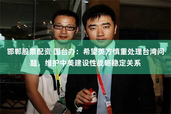 邯郸股票配资 国台办：希望美方慎重处理台湾问题，维护中美建设性战略稳定关系
